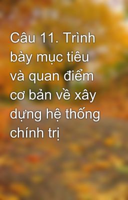 Câu 11. Trình bày mục tiêu và quan điểm cơ bản về xây dựng hệ thống chính trị