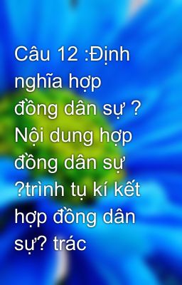 Câu 12 :Định nghĩa hợp đồng dân sự ? Nội dung hợp đồng dân sự ?trình tụ kí kết hợp đồng dân sự? trác