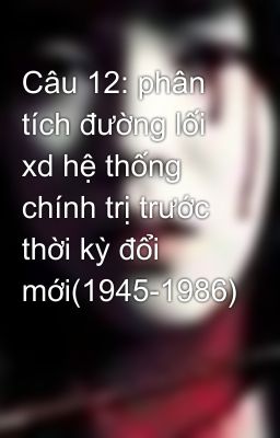 Câu 12: phân tích đường lối xd hệ thống chính trị trước thời kỳ đổi mới(1945-1986)