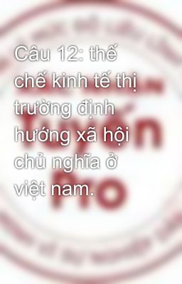 Câu 12: thế chế kinh tế thị trường định hướng xã hội chủ nghĩa ở việt nam.