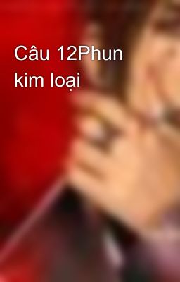 Câu 12Phun kim loại