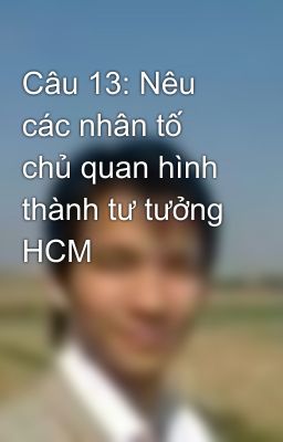 Câu 13: Nêu các nhân tố chủ quan hình thành tư tưởng HCM