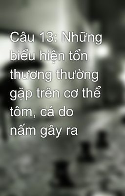 Câu 13: Những biểu hiện tổn thương thường gặp trên cơ thể tôm, cá do nấm gây ra