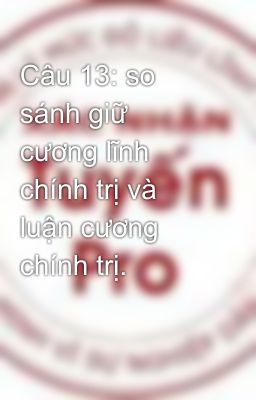 Câu 13: so sánh giữ cương lĩnh chính trị và luận cương chính trị.