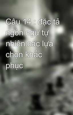 Câu 14 : đặc tả ngôn ngữ tự nhiên.các lựa chọn khắc phục