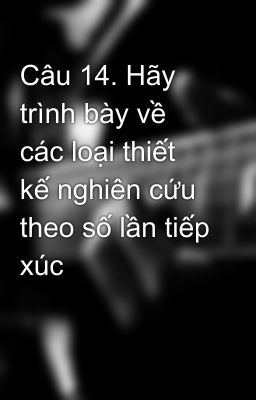 Câu 14. Hãy trình bày về các loại thiết kế nghiên cứu theo số lần tiếp xúc