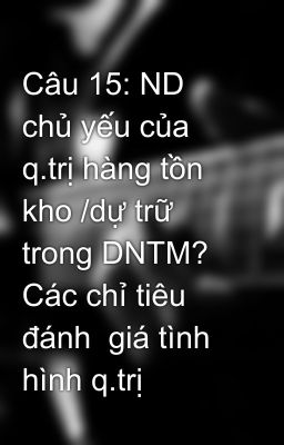 Câu 15: ND chủ yếu của q.trị hàng tồn kho /dự trữ trong DNTM? Các chỉ tiêu đánh  giá tình hình q.trị