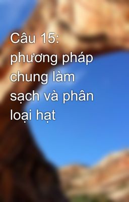 Câu 15: phương pháp chung làm sạch và phân loại hạt