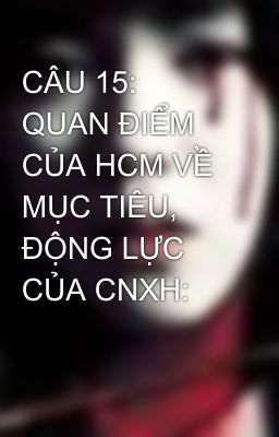 CÂU 15: QUAN ĐIỂM CỦA HCM VỀ MỤC TIÊU, ĐỘNG LỰC CỦA CNXH: