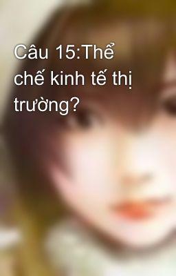 Câu 15:Thể chế kinh tế thị trường?