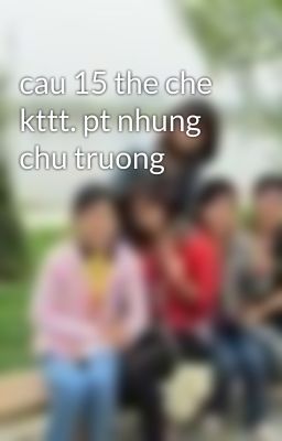 cau 15 the che kttt. pt nhung chu truong