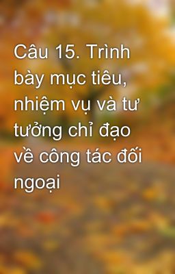 Câu 15. Trình bày mục tiêu, nhiệm vụ và tư tưởng chỉ đạo về công tác đối ngoại