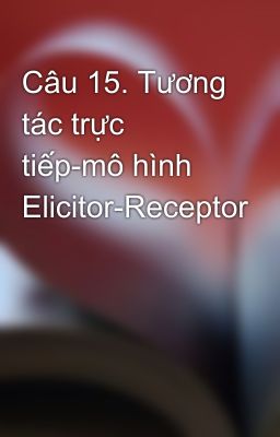 Câu 15. Tương tác trực tiếp-mô hình Elicitor-Receptor