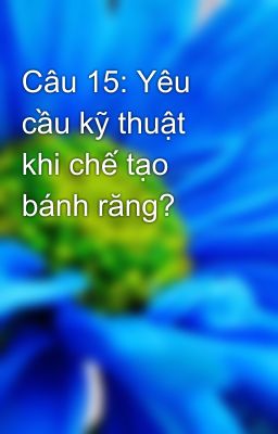 Câu 15: Yêu cầu kỹ thuật khi chế tạo bánh răng?