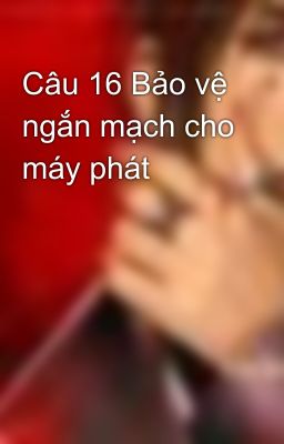 Câu 16 Bảo vệ ngắn mạch cho máy phát