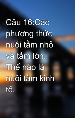 Câu 16:Các phương thức nuôi tằm nhỏ và tằm lớn. Thế nào là nuôi tằm kinh tế.