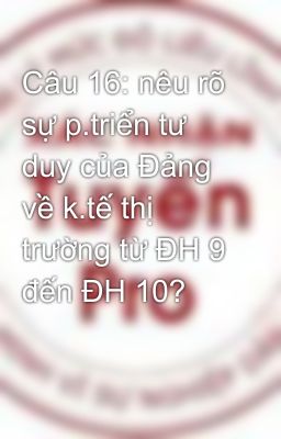 Câu 16: nêu rõ sự p.triển tư duy của Đảng về k.tế thị trường từ ĐH 9 đến ĐH 10?