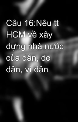 Câu 16:Nêu tt HCM về xây dựng nhà nước của dân, do dân, vì dân