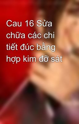 Cau 16 Sửa chữa các chi tiết đúc bằng hợp kim đỡ sát