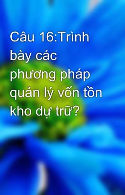 Câu 16:Trình bày các phương pháp quản lý vốn tồn kho dự trữ?