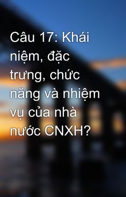 Câu 17: Khái niệm, đặc trưng, chức năng và nhiệm vụ của nhà nước CNXH?