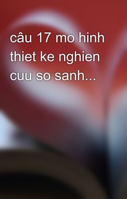 câu 17 mo hinh thiet ke nghien cuu so sanh...