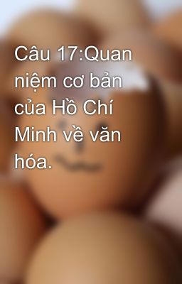 Câu 17:Quan niệm cơ bản của Hồ Chí Minh về văn hóa.