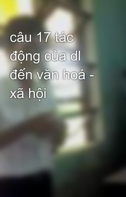 câu 17 tác động của dl đến văn hoá - xã hội