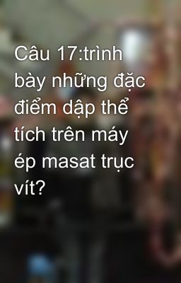 Câu 17:trình bày những đặc điểm dập thể tích trên máy ép masat trục vít?