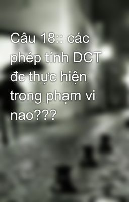 Câu 18:: các phép tính DCT đc thực hiện trong phạm vi nao???