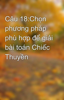 Câu 18:Chọn phương pháp phù hợp để giải bài toán Chiếc Thuyền