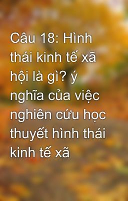 Câu 18: Hình thái kinh tế xã hội là gì? ý nghĩa của việc nghiên cứu học thuyết hình thái kinh tế xã