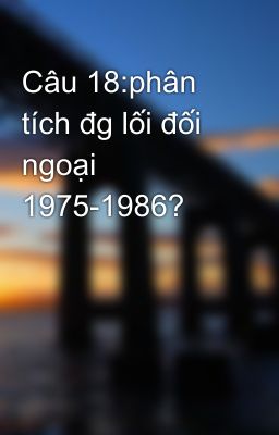 Câu 18:phân tích đg lối đối ngoại 1975-1986?