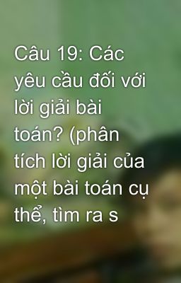 Câu 19: Các yêu cầu đối với lời giải bài toán? (phân tích lời giải của một bài toán cụ thể, tìm ra s