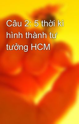 Câu 2: 5 thời kì hình thành tư tưởng HCM