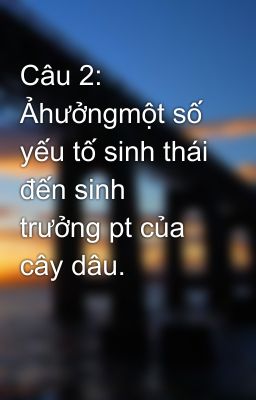 Câu 2: Ảhưởngmột số yếu tố sinh thái đến sinh trưởng pt của cây dâu.