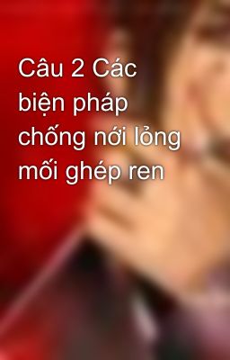 Câu 2 Các biện pháp chống nới lỏng mối ghép ren