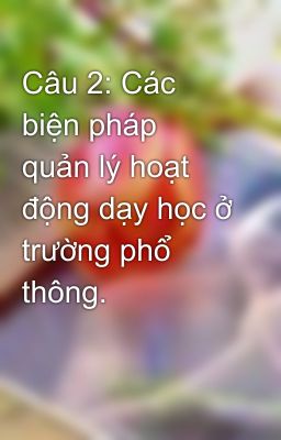 Câu 2: Các biện pháp quản lý hoạt động dạy học ở trường phổ thông.