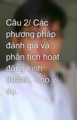 Câu 2/ Các phương pháp đánh giá và phân tích hoạt động kinh doanh. Cho ví dụ.