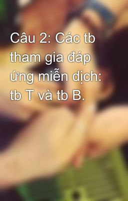 Câu 2: Các tb tham gia đáp ứng miễn dịch: tb T và tb B.