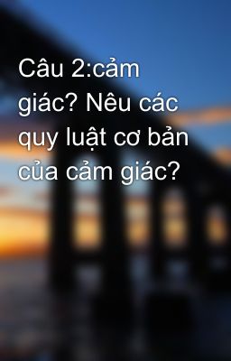 Câu 2:cảm giác? Nêu các quy luật cơ bản của cảm giác?