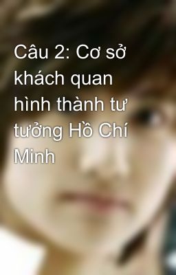 Câu 2: Cơ sở khách quan hình thành tư tưởng Hồ Chí Minh