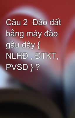 Câu 2  Đào đất bằng máy đào gầu dây { NLHĐ , ĐTKT, PVSD } ?