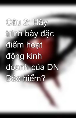 Câu 2: Hãy trình bày đặc điểm hoạt động kinh doanh của DN Bảo hiểm?