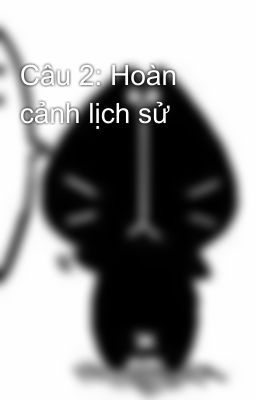 Câu 2: Hoàn cảnh lịch sử