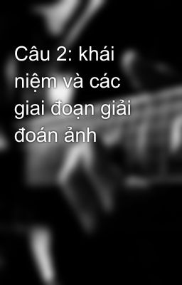 Câu 2: khái niệm và các giai đoạn giải đoán ảnh