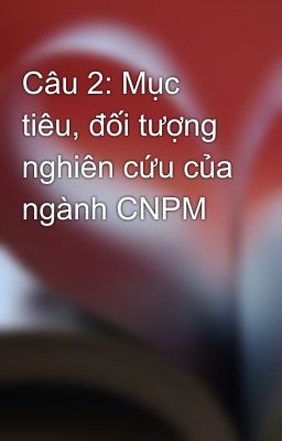 Câu 2: Mục tiêu, đối tượng nghiên cứu của ngành CNPM