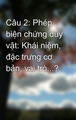 Câu 2: Phép biện chứng duy vật: Khái niệm, đặc trưng cơ bản, vai trò...?