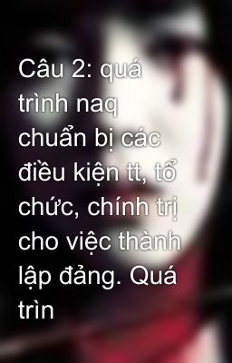 Câu 2: quá trình naq chuẩn bị các điều kiện tt, tổ chức, chính trị cho việc thành lập đảng. Quá trìn