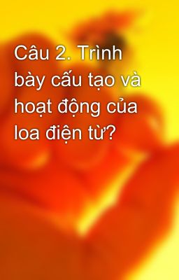 Câu 2. Trình bày cấu tạo và hoạt động của loa điện từ?